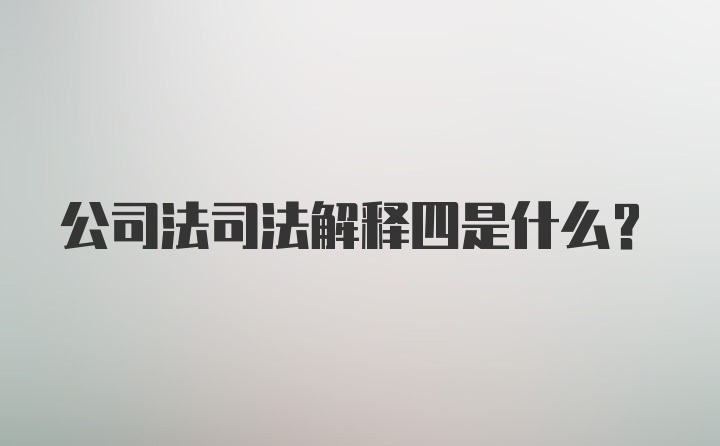 公司法司法解释四是什么?