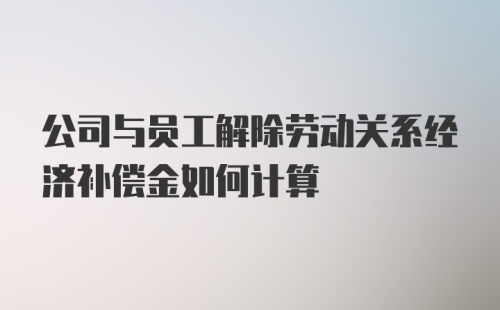 公司与员工解除劳动关系经济补偿金如何计算