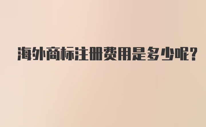 海外商标注册费用是多少呢？