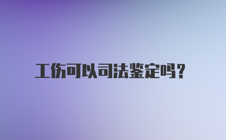 工伤可以司法鉴定吗？