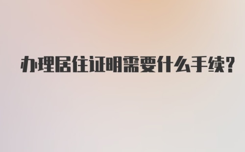 办理居住证明需要什么手续？