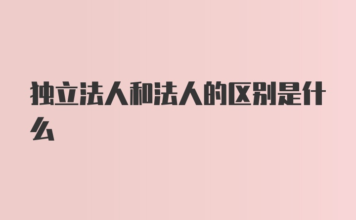 独立法人和法人的区别是什么