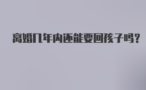 离婚几年内还能要回孩子吗？