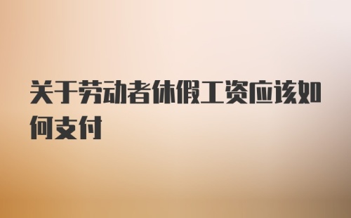 关于劳动者休假工资应该如何支付