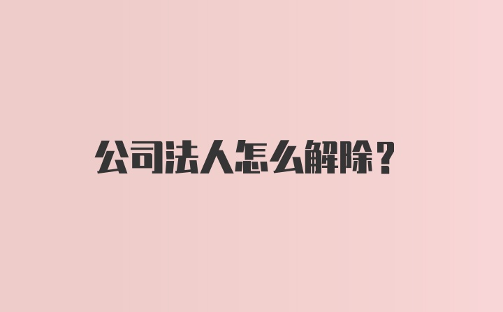 公司法人怎么解除？