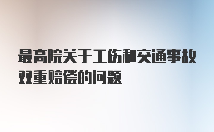 最高院关于工伤和交通事故双重赔偿的问题