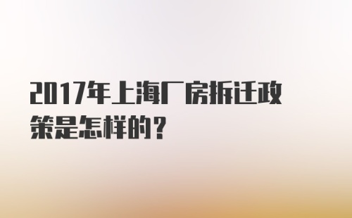 2017年上海厂房拆迁政策是怎样的？