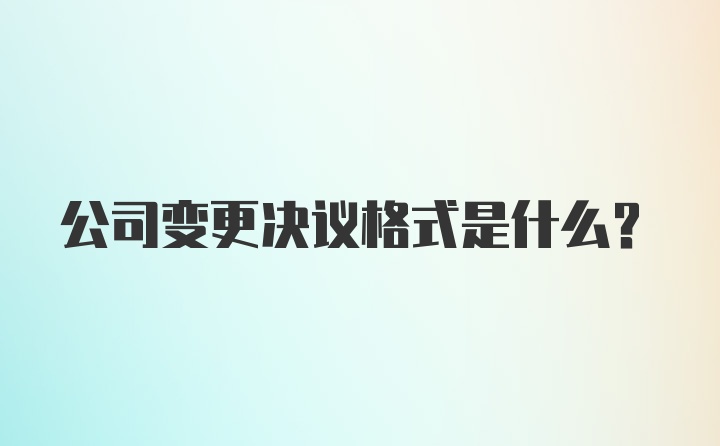 公司变更决议格式是什么？