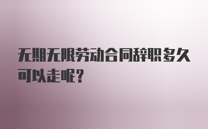 无期无限劳动合同辞职多久可以走呢？