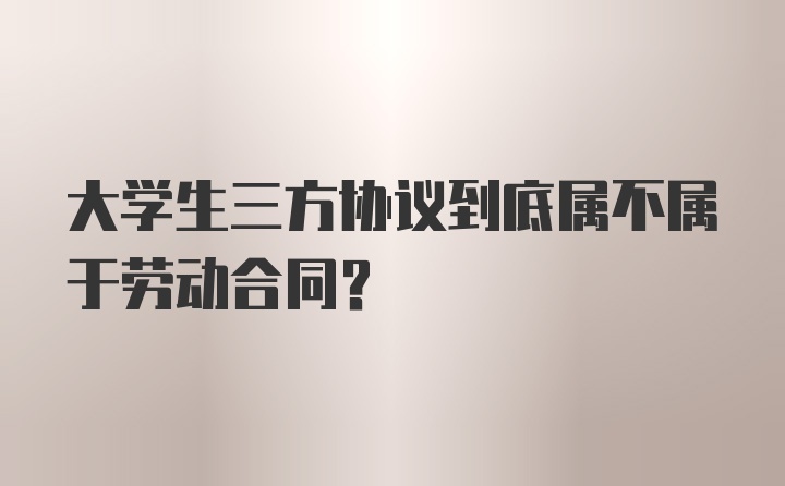 大学生三方协议到底属不属于劳动合同？