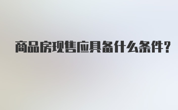 商品房现售应具备什么条件？