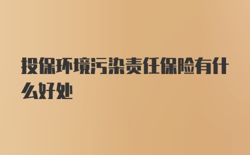 投保环境污染责任保险有什么好处