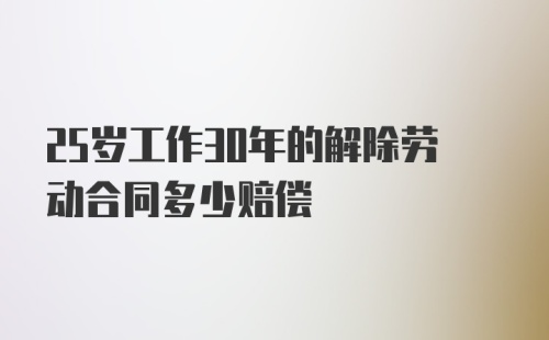 25岁工作30年的解除劳动合同多少赔偿