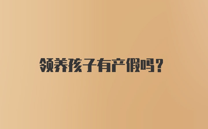 领养孩子有产假吗？