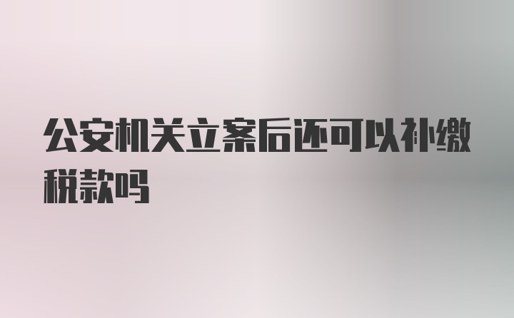 公安机关立案后还可以补缴税款吗