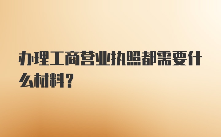 办理工商营业执照都需要什么材料？