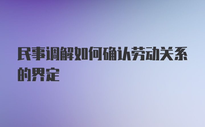 民事调解如何确认劳动关系的界定