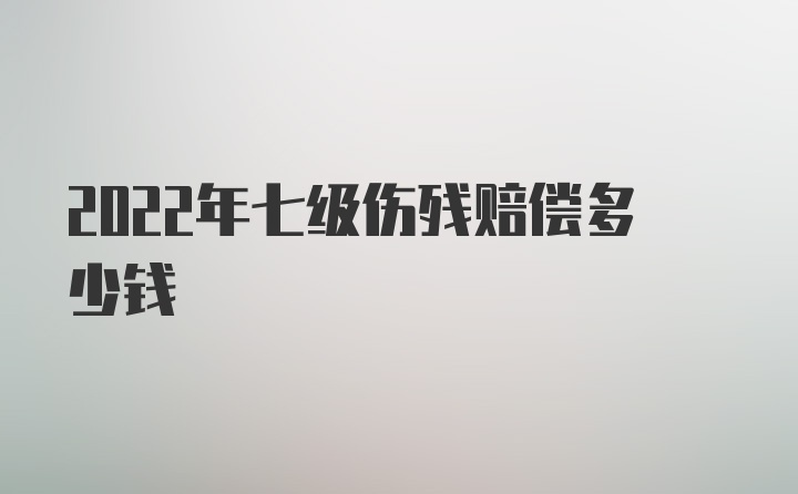 2022年七级伤残赔偿多少钱