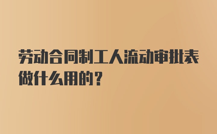 劳动合同制工人流动审批表做什么用的？