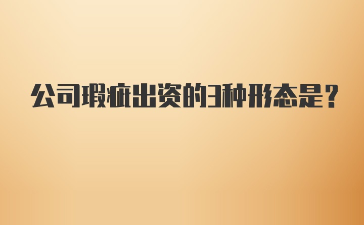 公司瑕疵出资的3种形态是？