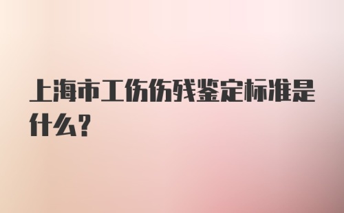 上海市工伤伤残鉴定标准是什么？