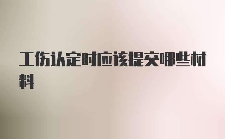 工伤认定时应该提交哪些材料