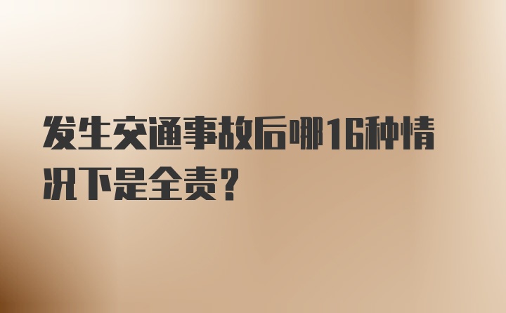 发生交通事故后哪16种情况下是全责？