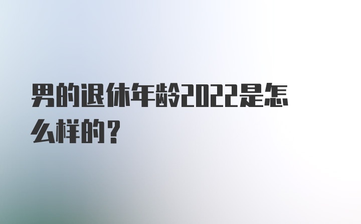 男的退休年龄2022是怎么样的？