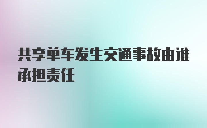 共享单车发生交通事故由谁承担责任