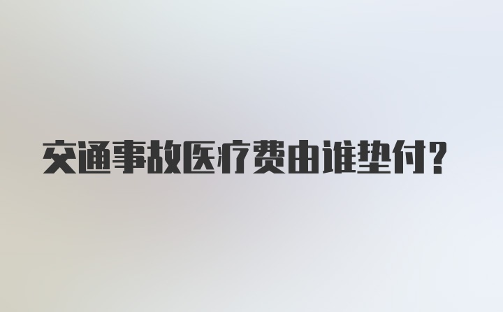 交通事故医疗费由谁垫付？