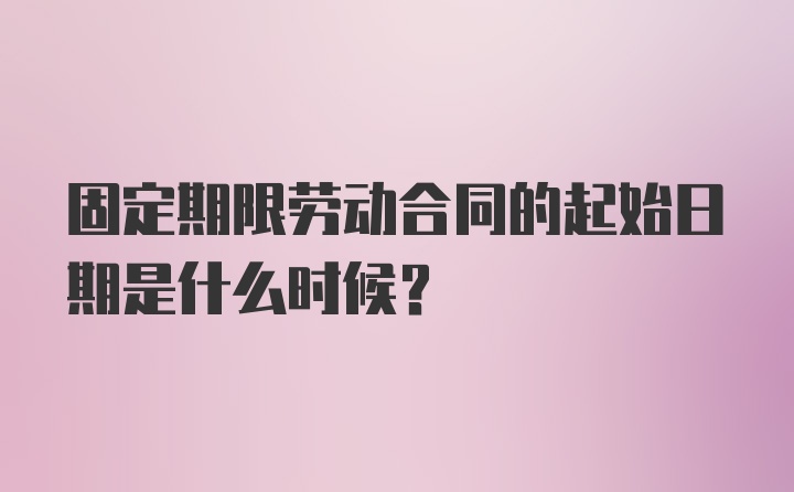 固定期限劳动合同的起始日期是什么时候？