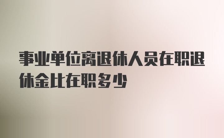 事业单位离退休人员在职退休金比在职多少