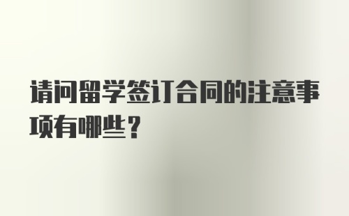 请问留学签订合同的注意事项有哪些？