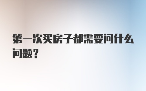 第一次买房子都需要问什么问题？