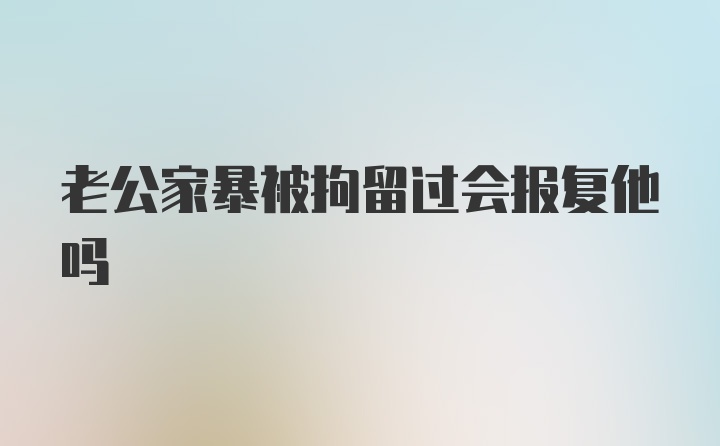 老公家暴被拘留过会报复他吗