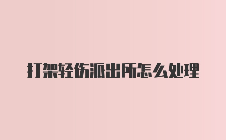 打架轻伤派出所怎么处理