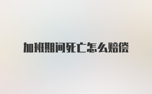 加班期间死亡怎么赔偿