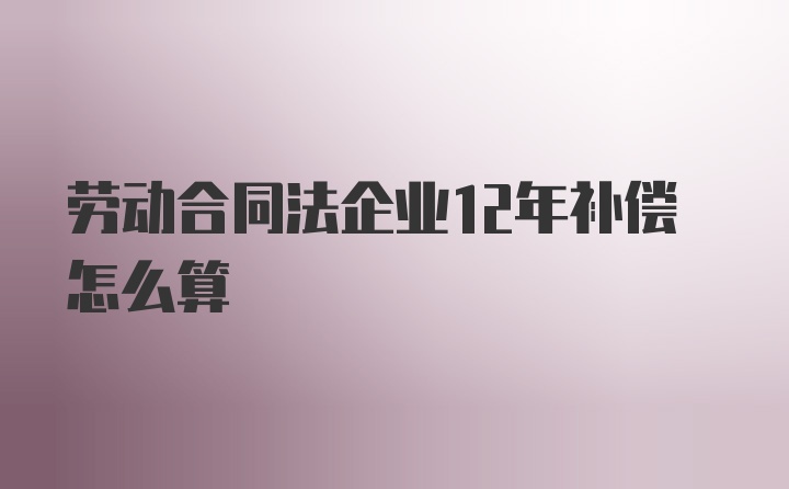 劳动合同法企业12年补偿怎么算