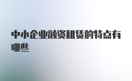 中小企业融资租赁的特点有哪些