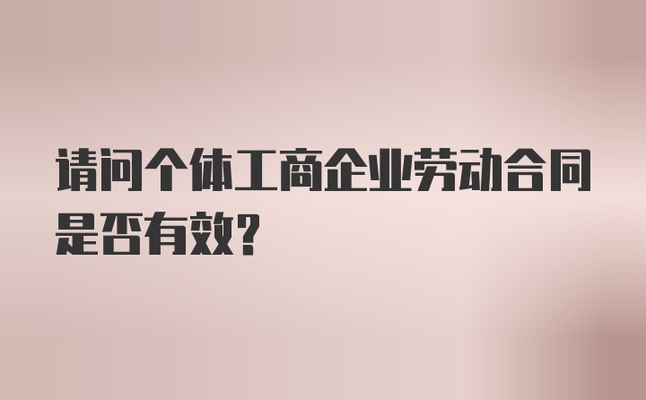 请问个体工商企业劳动合同是否有效？