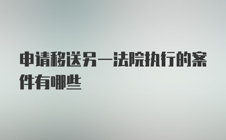 申请移送另一法院执行的案件有哪些