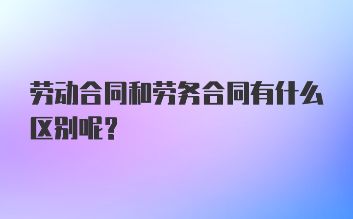 劳动合同和劳务合同有什么区别呢？