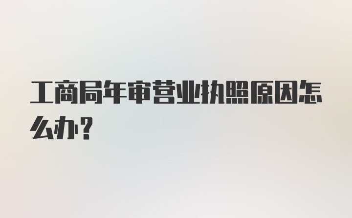 工商局年审营业执照原因怎么办？