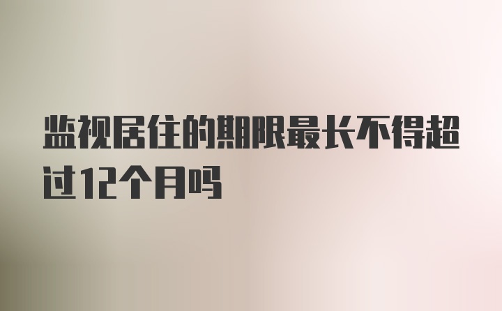 监视居住的期限最长不得超过12个月吗