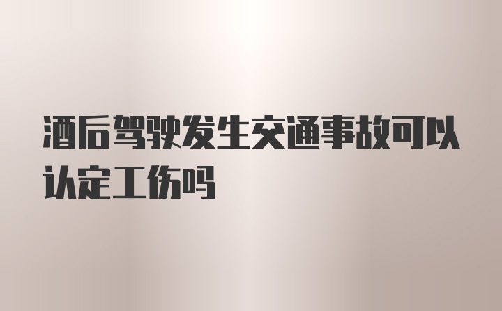 酒后驾驶发生交通事故可以认定工伤吗