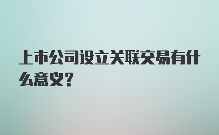 上市公司设立关联交易有什么意义？