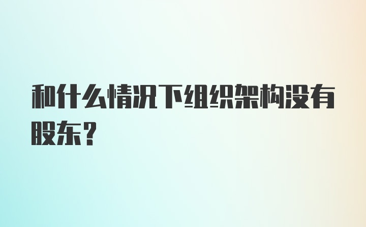 和什么情况下组织架构没有股东？