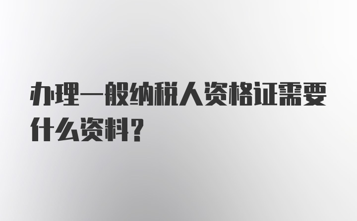 办理一般纳税人资格证需要什么资料？