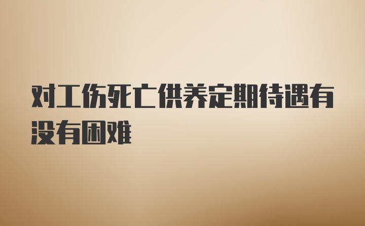 对工伤死亡供养定期待遇有没有困难