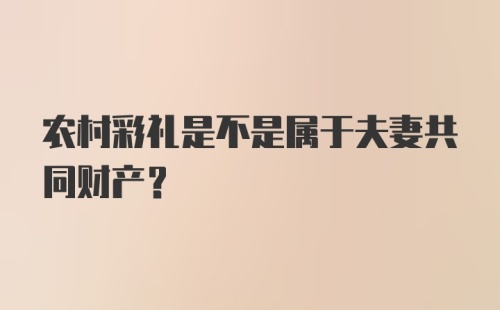 农村彩礼是不是属于夫妻共同财产？